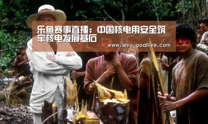 乐鱼赛事直播:中国核电用安全筑牢核电发展基石(图3) 乐鱼赛事直播