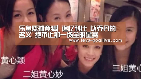 乐鱼篮球竞猜|
追忆科比 以乔丹的名义 绝不止那一场全明星赛(图1) 乐鱼赛事直播